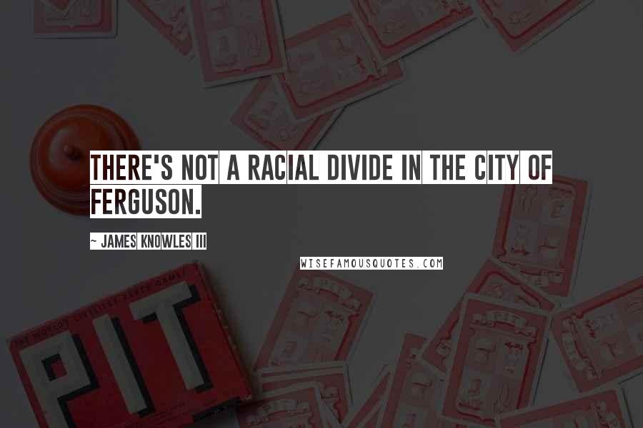 James Knowles III Quotes: There's not a racial divide in the city of Ferguson.