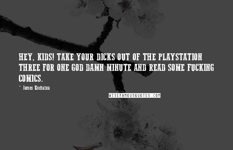 James Kochalka Quotes: HEY, KIDS! TAKE YOUR DICKS OUT OF THE PLAYSTATION THREE FOR ONE GOD DAMN MINUTE AND READ SOME FUCKING COMICS.