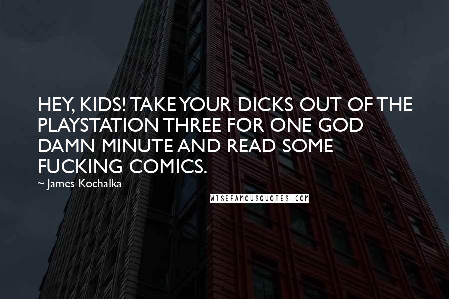 James Kochalka Quotes: HEY, KIDS! TAKE YOUR DICKS OUT OF THE PLAYSTATION THREE FOR ONE GOD DAMN MINUTE AND READ SOME FUCKING COMICS.