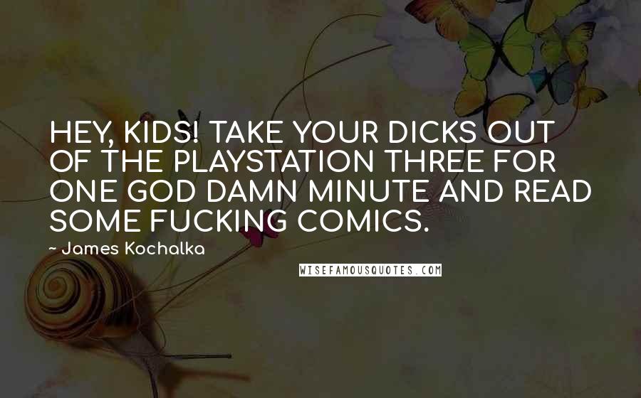 James Kochalka Quotes: HEY, KIDS! TAKE YOUR DICKS OUT OF THE PLAYSTATION THREE FOR ONE GOD DAMN MINUTE AND READ SOME FUCKING COMICS.