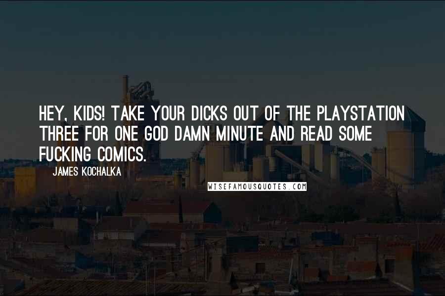 James Kochalka Quotes: HEY, KIDS! TAKE YOUR DICKS OUT OF THE PLAYSTATION THREE FOR ONE GOD DAMN MINUTE AND READ SOME FUCKING COMICS.