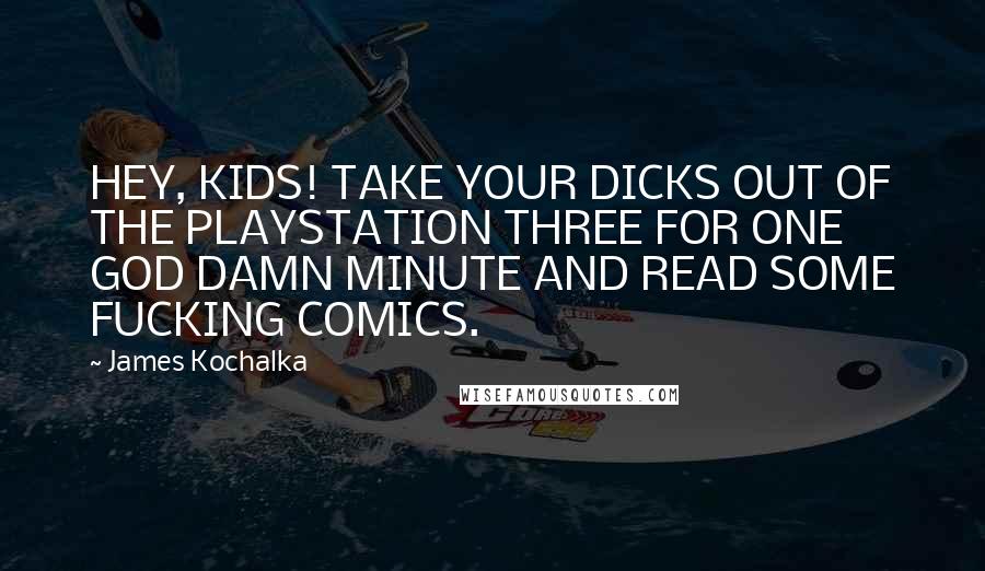 James Kochalka Quotes: HEY, KIDS! TAKE YOUR DICKS OUT OF THE PLAYSTATION THREE FOR ONE GOD DAMN MINUTE AND READ SOME FUCKING COMICS.