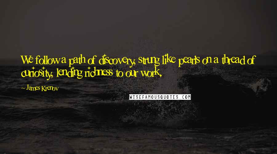 James Krenov Quotes: We follow a path of discovery, strung like pearls on a thread of curiosity, lending richness to our work.
