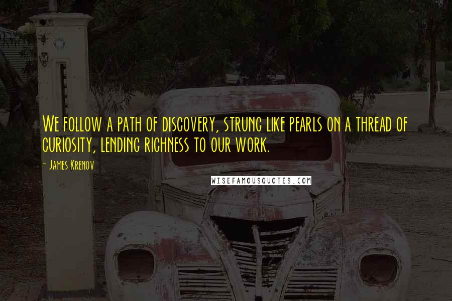 James Krenov Quotes: We follow a path of discovery, strung like pearls on a thread of curiosity, lending richness to our work.