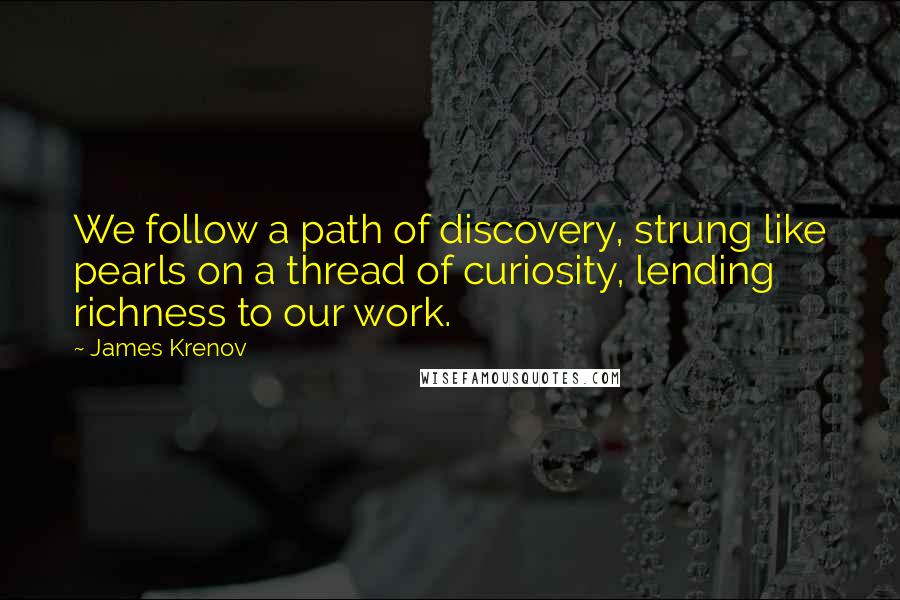 James Krenov Quotes: We follow a path of discovery, strung like pearls on a thread of curiosity, lending richness to our work.