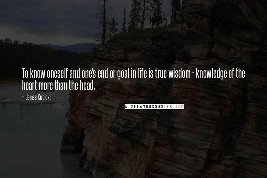 James Kubicki Quotes: To know oneself and one's end or goal in life is true wisdom - knowledge of the heart more than the head.