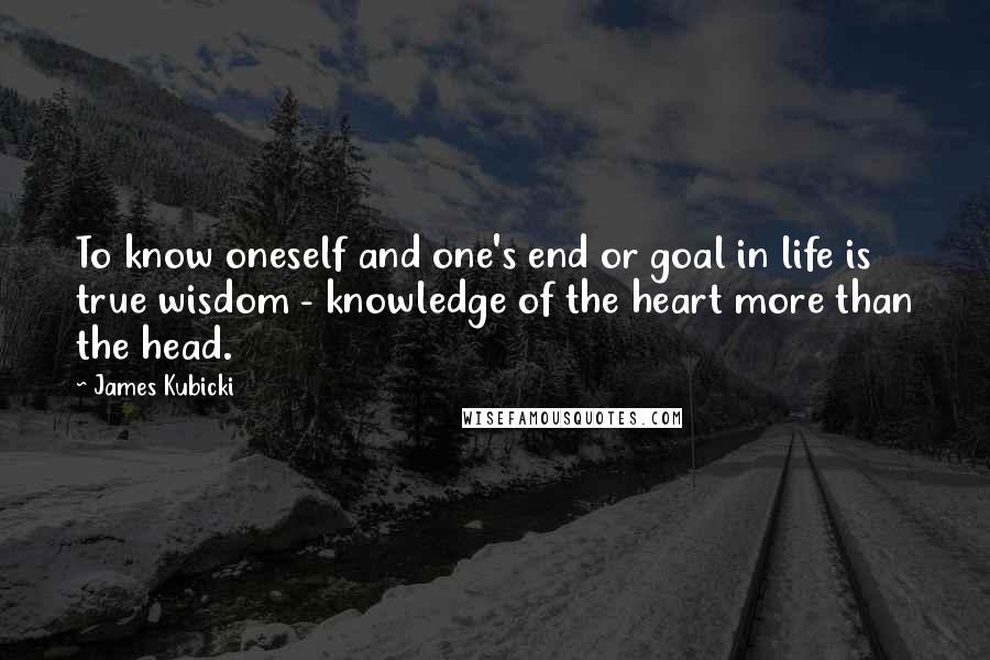 James Kubicki Quotes: To know oneself and one's end or goal in life is true wisdom - knowledge of the heart more than the head.