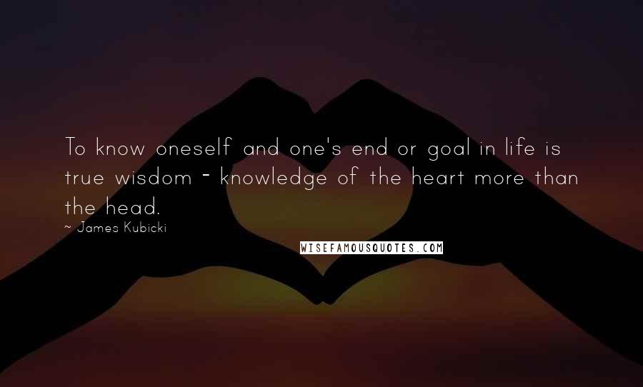 James Kubicki Quotes: To know oneself and one's end or goal in life is true wisdom - knowledge of the heart more than the head.