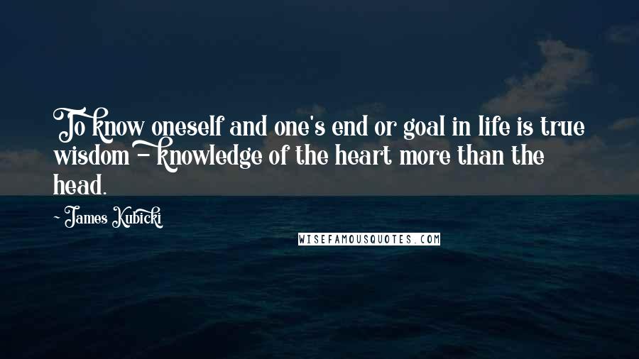 James Kubicki Quotes: To know oneself and one's end or goal in life is true wisdom - knowledge of the heart more than the head.