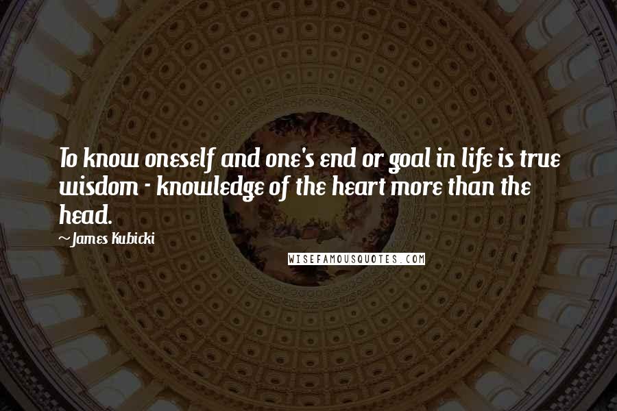 James Kubicki Quotes: To know oneself and one's end or goal in life is true wisdom - knowledge of the heart more than the head.