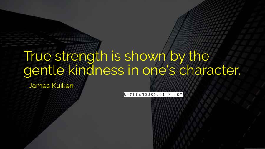 James Kuiken Quotes: True strength is shown by the gentle kindness in one's character.