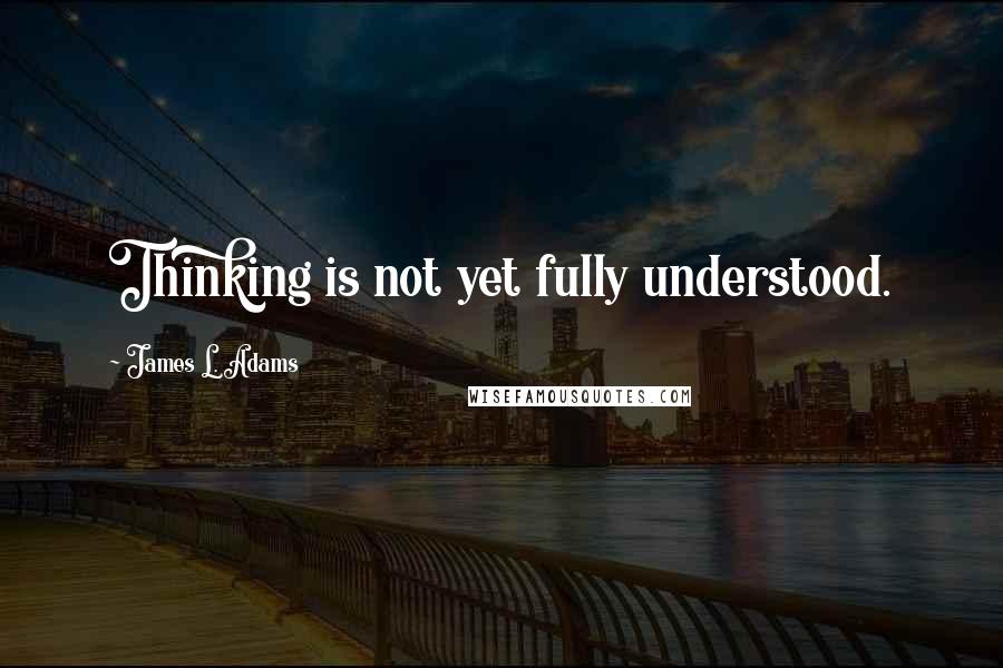 James L. Adams Quotes: Thinking is not yet fully understood.