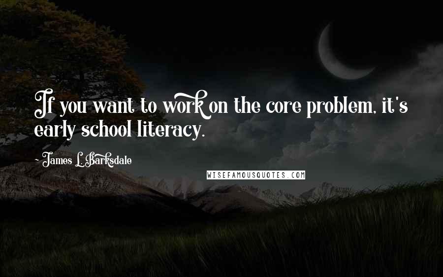 James L. Barksdale Quotes: If you want to work on the core problem, it's early school literacy.