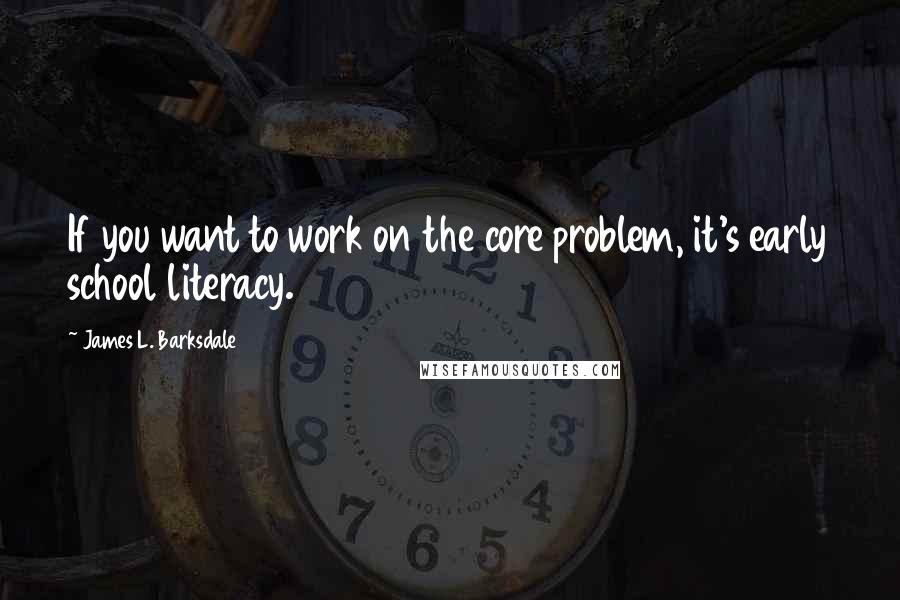 James L. Barksdale Quotes: If you want to work on the core problem, it's early school literacy.