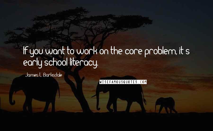 James L. Barksdale Quotes: If you want to work on the core problem, it's early school literacy.