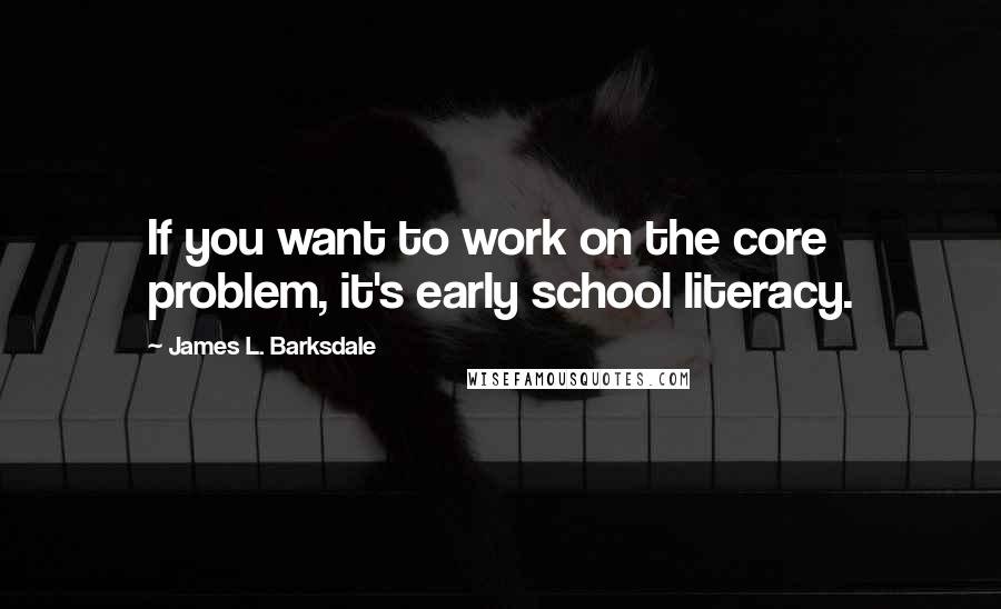 James L. Barksdale Quotes: If you want to work on the core problem, it's early school literacy.