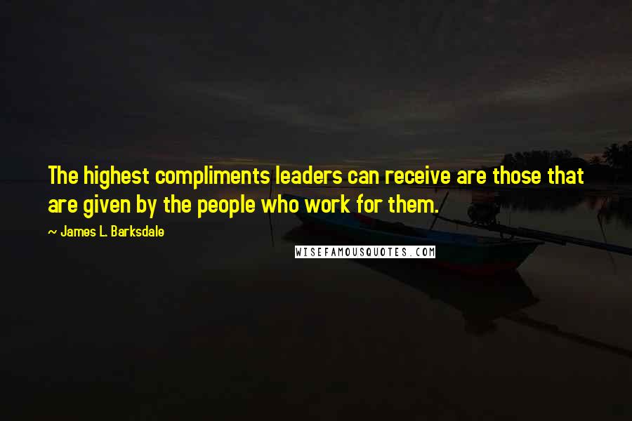 James L. Barksdale Quotes: The highest compliments leaders can receive are those that are given by the people who work for them.