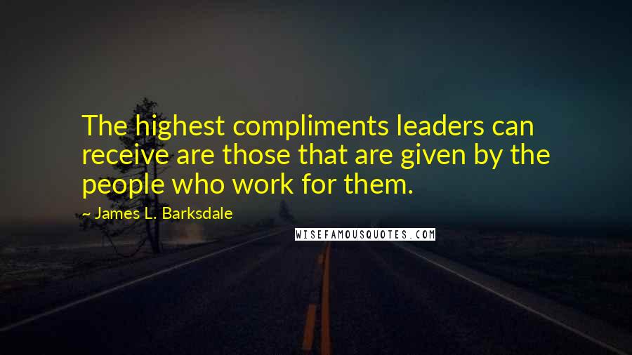 James L. Barksdale Quotes: The highest compliments leaders can receive are those that are given by the people who work for them.