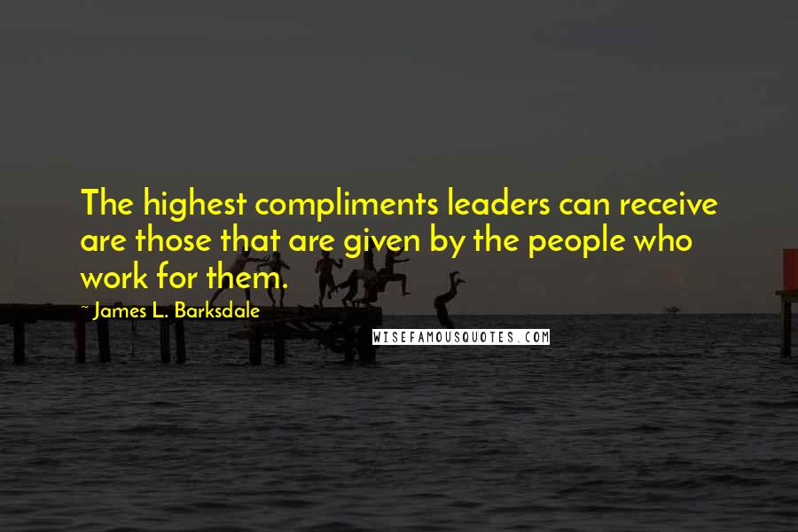 James L. Barksdale Quotes: The highest compliments leaders can receive are those that are given by the people who work for them.