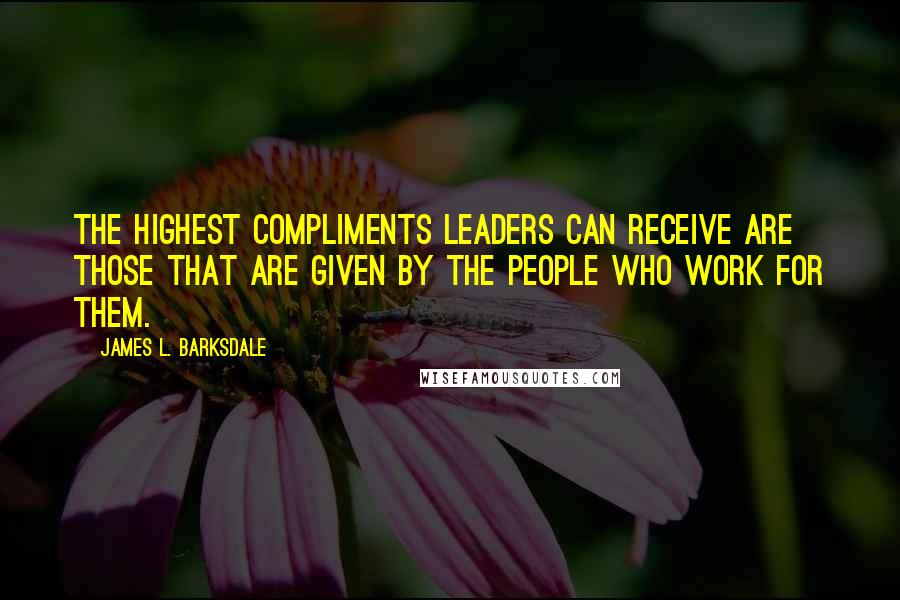 James L. Barksdale Quotes: The highest compliments leaders can receive are those that are given by the people who work for them.