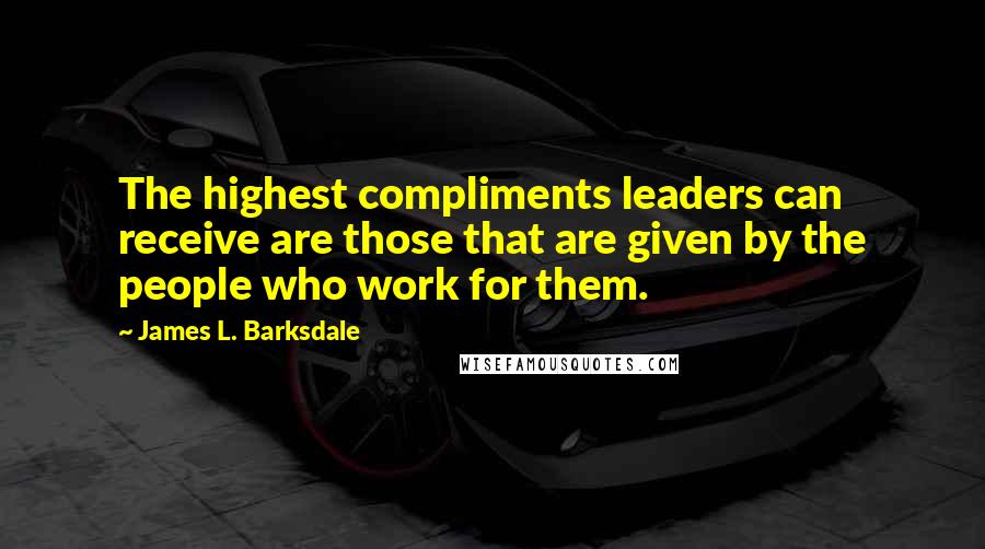 James L. Barksdale Quotes: The highest compliments leaders can receive are those that are given by the people who work for them.