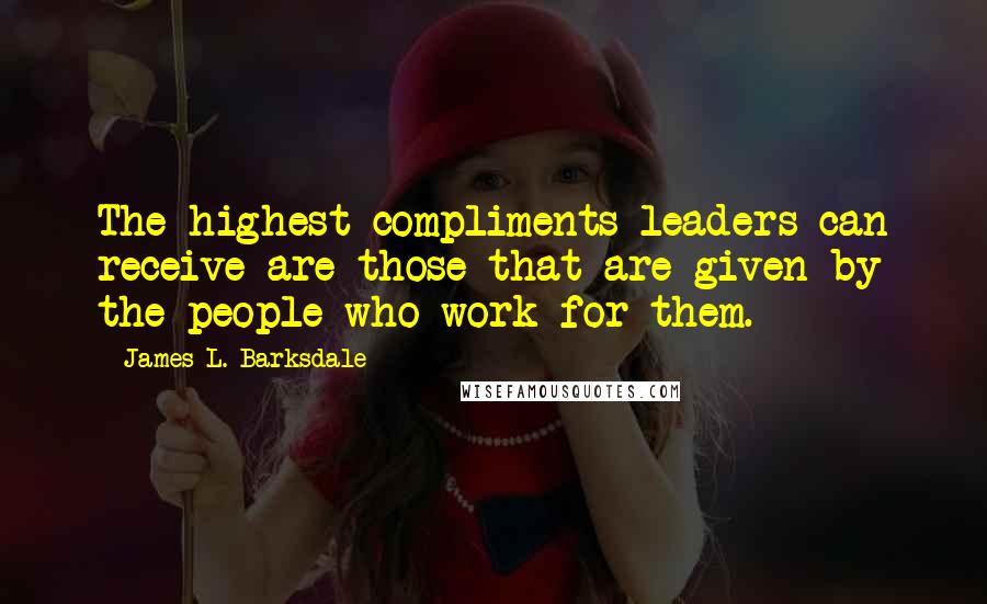 James L. Barksdale Quotes: The highest compliments leaders can receive are those that are given by the people who work for them.