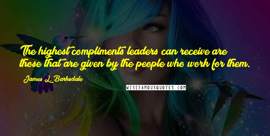 James L. Barksdale Quotes: The highest compliments leaders can receive are those that are given by the people who work for them.