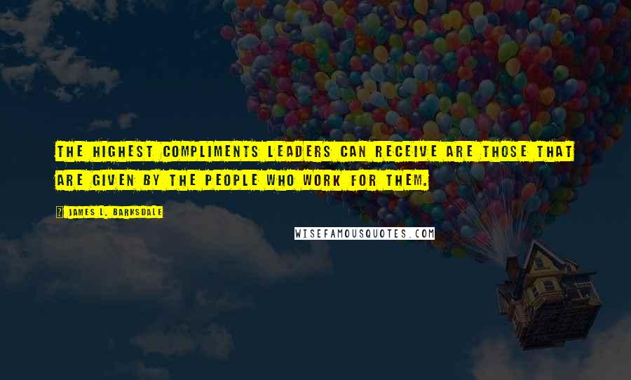 James L. Barksdale Quotes: The highest compliments leaders can receive are those that are given by the people who work for them.