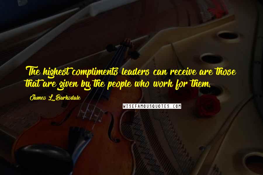 James L. Barksdale Quotes: The highest compliments leaders can receive are those that are given by the people who work for them.
