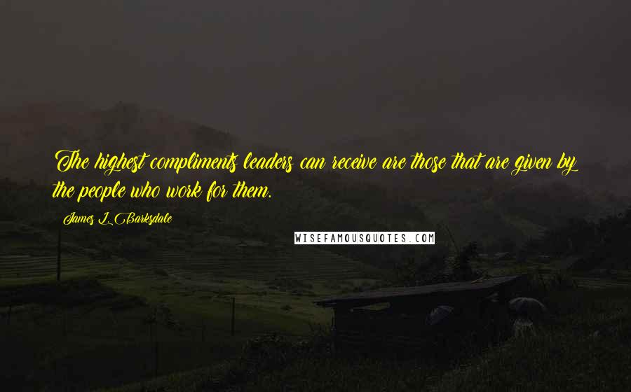 James L. Barksdale Quotes: The highest compliments leaders can receive are those that are given by the people who work for them.