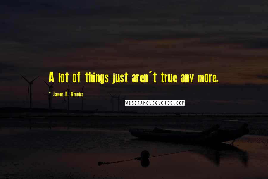 James L. Brooks Quotes: A lot of things just aren't true any more.