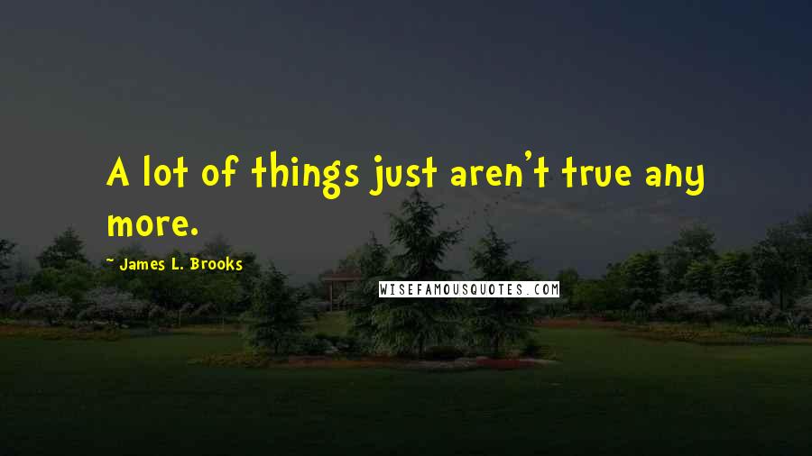 James L. Brooks Quotes: A lot of things just aren't true any more.