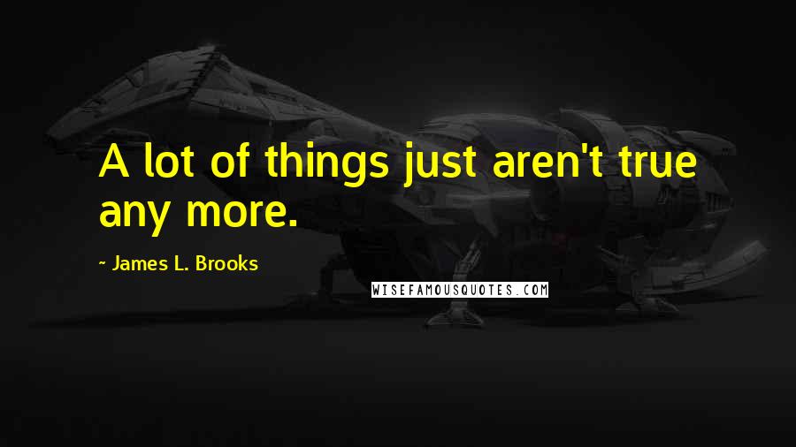 James L. Brooks Quotes: A lot of things just aren't true any more.