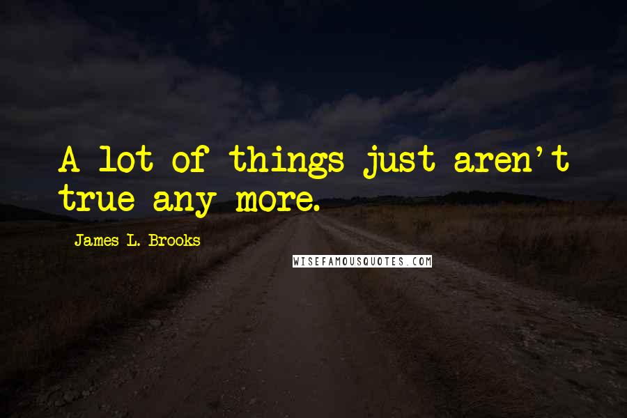 James L. Brooks Quotes: A lot of things just aren't true any more.