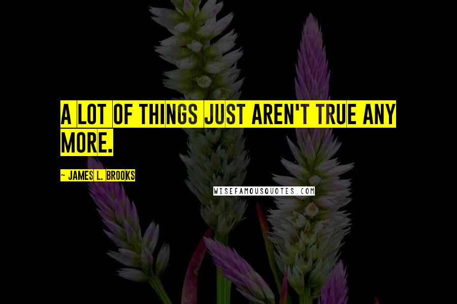 James L. Brooks Quotes: A lot of things just aren't true any more.