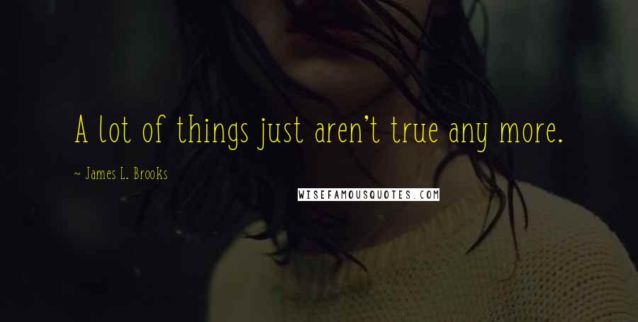 James L. Brooks Quotes: A lot of things just aren't true any more.