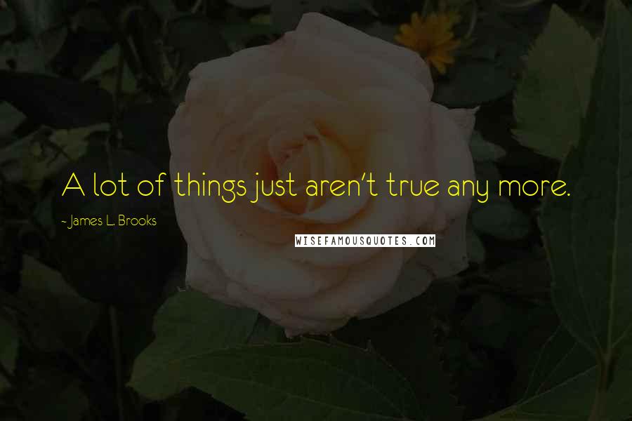 James L. Brooks Quotes: A lot of things just aren't true any more.