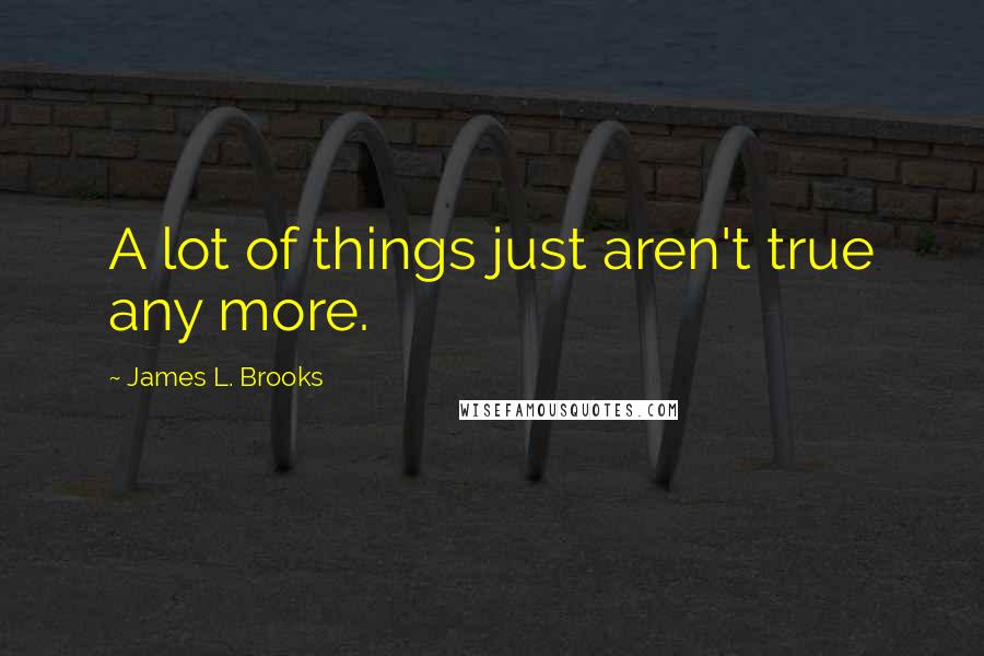 James L. Brooks Quotes: A lot of things just aren't true any more.