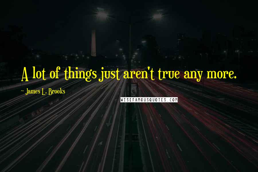 James L. Brooks Quotes: A lot of things just aren't true any more.