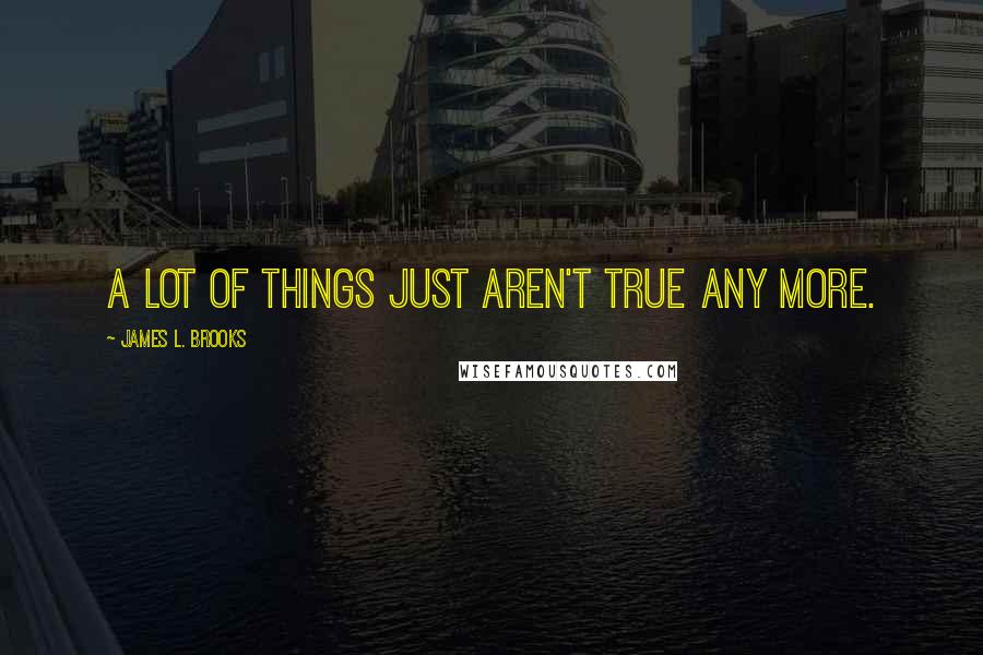 James L. Brooks Quotes: A lot of things just aren't true any more.