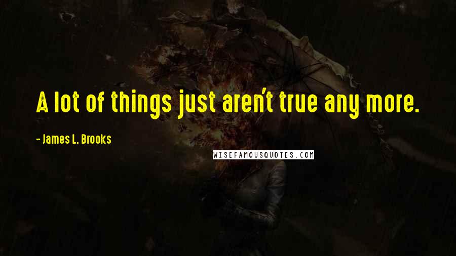 James L. Brooks Quotes: A lot of things just aren't true any more.