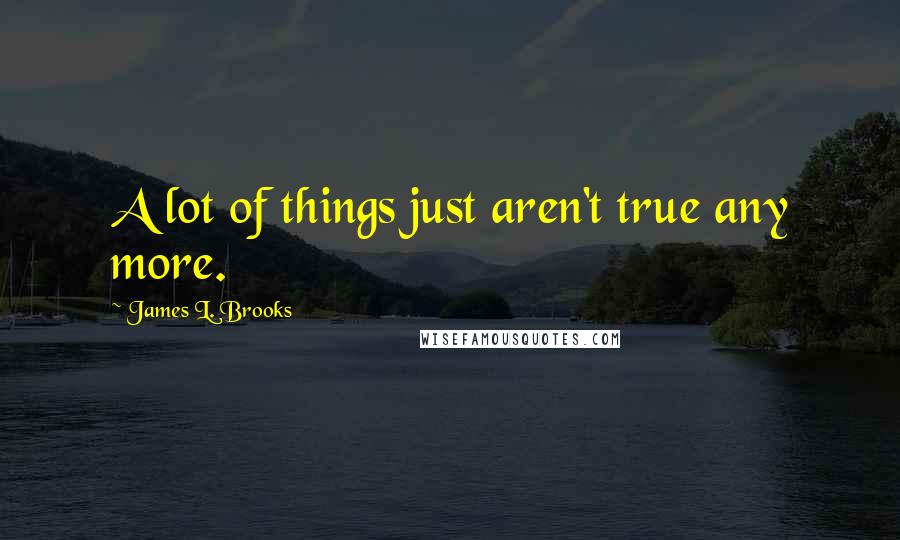 James L. Brooks Quotes: A lot of things just aren't true any more.