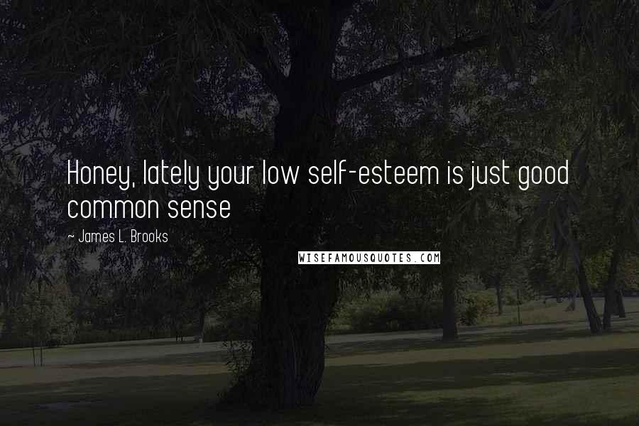 James L. Brooks Quotes: Honey, lately your low self-esteem is just good common sense