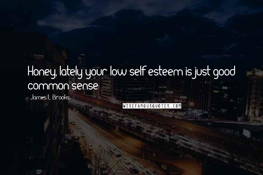 James L. Brooks Quotes: Honey, lately your low self-esteem is just good common sense