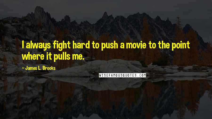 James L. Brooks Quotes: I always fight hard to push a movie to the point where it pulls me.