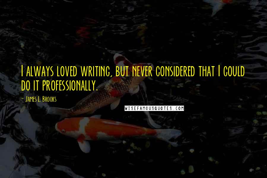 James L. Brooks Quotes: I always loved writing, but never considered that I could do it professionally.