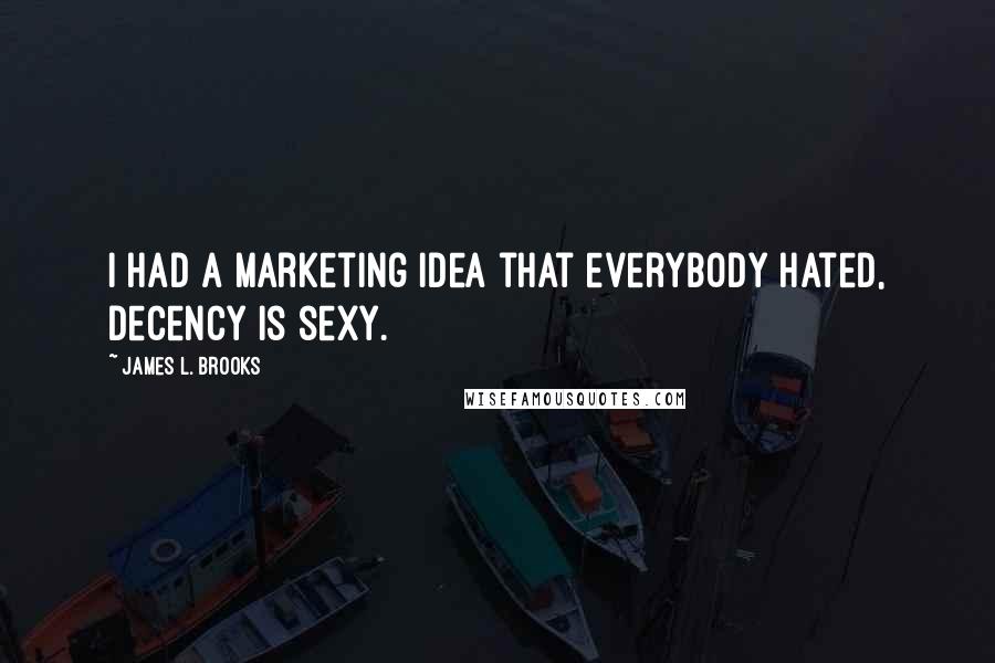 James L. Brooks Quotes: I had a marketing idea that everybody hated, decency is sexy.