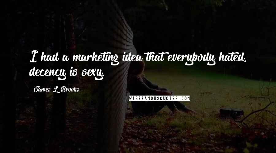 James L. Brooks Quotes: I had a marketing idea that everybody hated, decency is sexy.