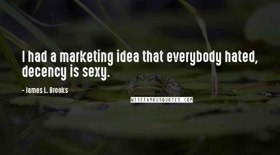 James L. Brooks Quotes: I had a marketing idea that everybody hated, decency is sexy.