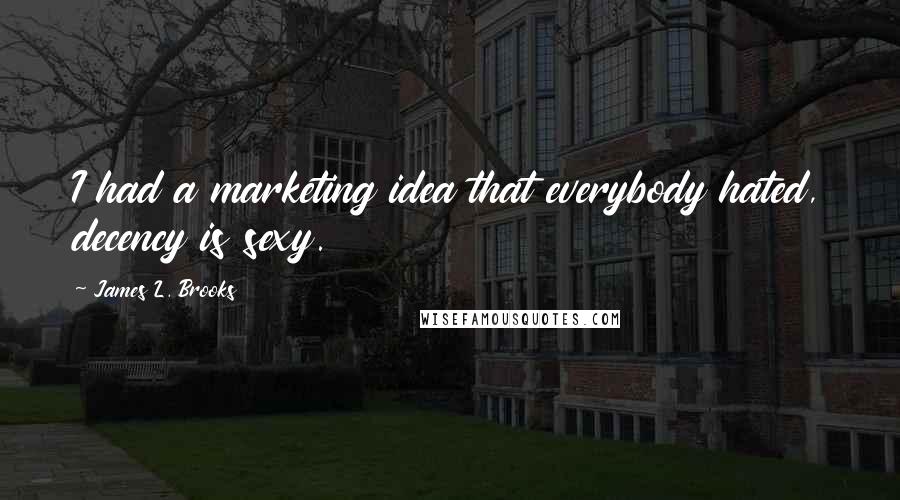 James L. Brooks Quotes: I had a marketing idea that everybody hated, decency is sexy.